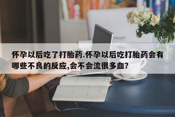 网上米索前列醇在线下单怀孕以后吃了打胎药.怀孕以后吃打胎药会有哪些不良的反应,会不会流很多血？