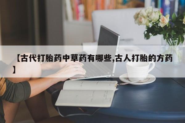 网上米索前列醇在线下单【古代打胎药中草药有哪些,古人打胎的方药】