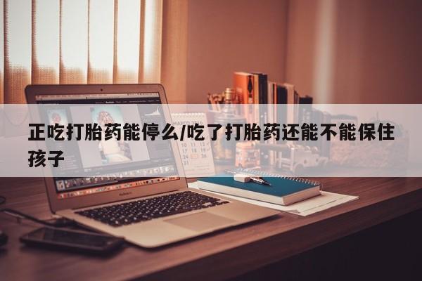 网上米索前列醇在线下单正吃打胎药能停么/吃了打胎药还能不能保住孩子