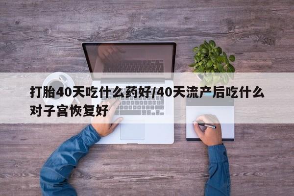 网上米索前列醇在线下单打胎40天吃什么药好/40天流产后吃什么对子宫恢复好