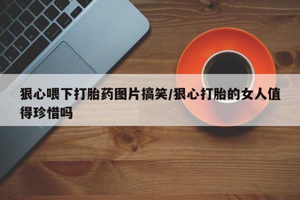 网上米索前列醇在线下单狠心喂下打胎药图片搞笑/狠心打胎的女人值得珍惜吗