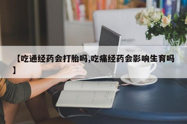 网上米索前列醇在线下单【吃通经药会打胎吗,吃痛经药会影响生育吗】