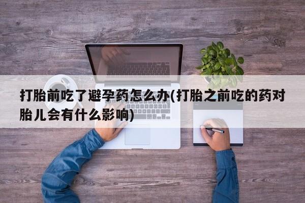 网上米索前列醇在线下单打胎前吃了避孕药怎么办(打胎之前吃的药对胎儿会有什么影响)