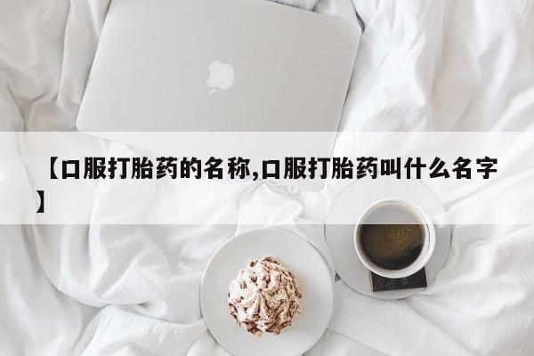 网上米索前列醇在线下单【口服打胎药的名称,口服打胎药叫什么名字】