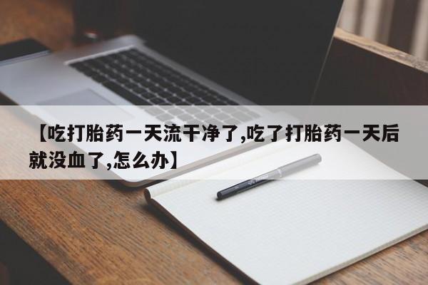 网上米索前列醇在线下单【吃打胎药一天流干净了,吃了打胎药一天后就没血了,怎么办】