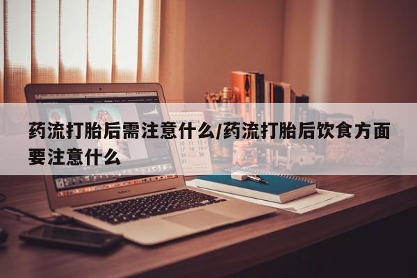 网上米索前列醇在线下单药流打胎后需注意什么/药流打胎后饮食方面要注意什么