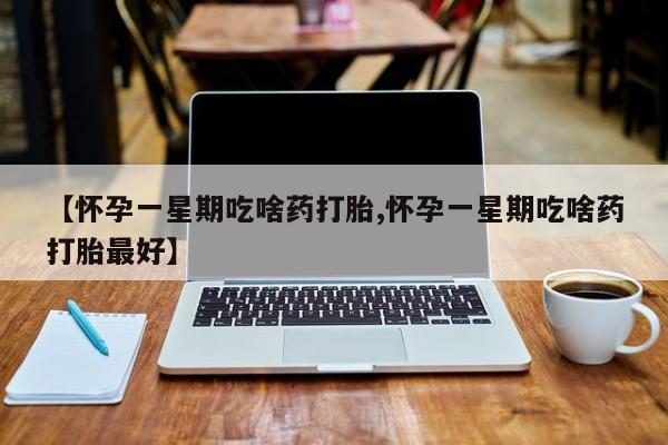 网上米索前列醇在线下单【怀孕一星期吃啥药打胎,怀孕一星期吃啥药打胎最好】