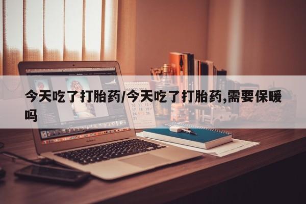 网上米索前列醇在线下单今天吃了打胎药/今天吃了打胎药,需要保暖吗