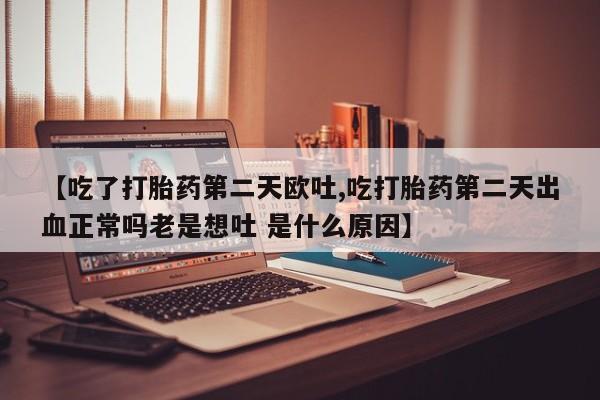 网上米索前列醇在线下单【吃了打胎药第二天欧吐,吃打胎药第二天出血正常吗老是想吐 是什么原因】