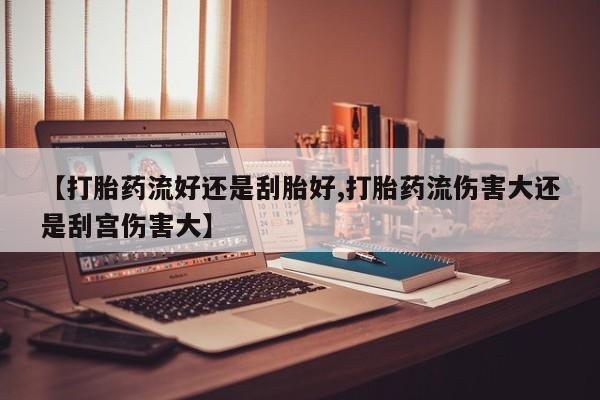 网上米索前列醇在线下单【打胎药流好还是刮胎好,打胎药流伤害大还是刮宫伤害大】