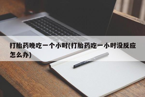 网上米索前列醇在线下单打胎药晚吃一个小时(打胎药吃一小时没反应怎么办)
