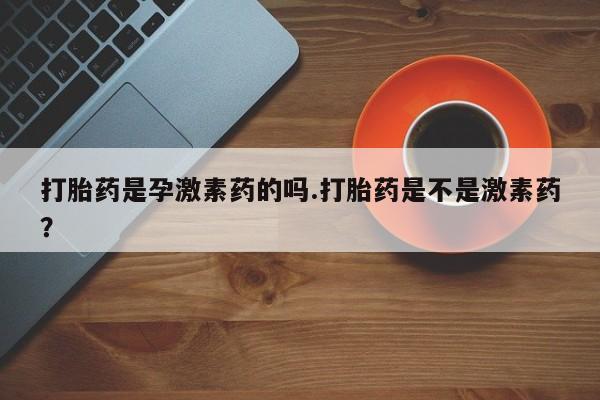 网上米索前列醇在线下单打胎药是孕激素药的吗.打胎药是不是激素药？