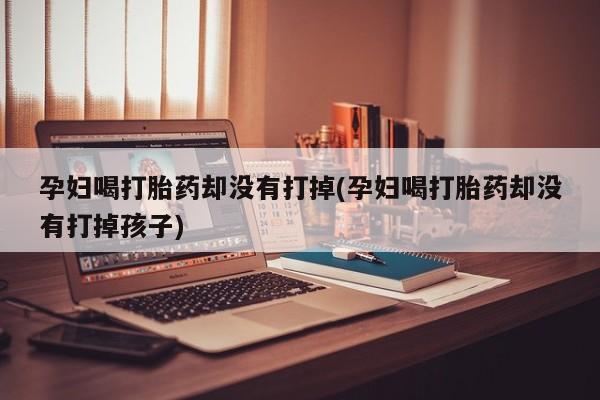 网上米索前列醇在线下单孕妇喝打胎药却没有打掉(孕妇喝打胎药却没有打掉孩子)
