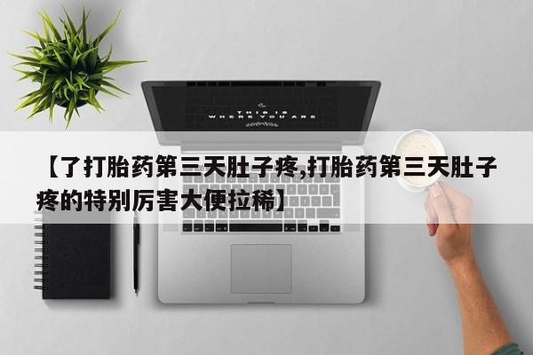 网上米索前列醇在线下单【了打胎药第三天肚子疼,打胎药第三天肚子疼的特别厉害大便拉稀】