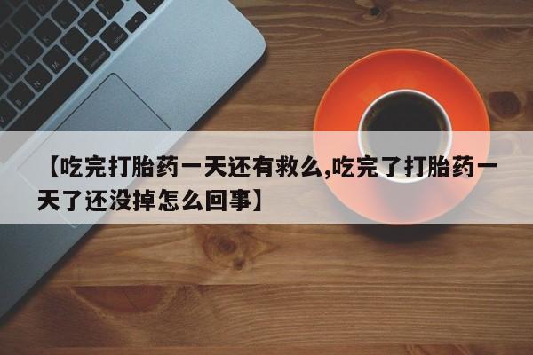 网上米索前列醇在线下单【吃完打胎药一天还有救么,吃完了打胎药一天了还没掉怎么回事】