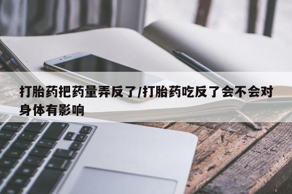 网上米索前列醇在线下单打胎药把药量弄反了/打胎药吃反了会不会对身体有影响