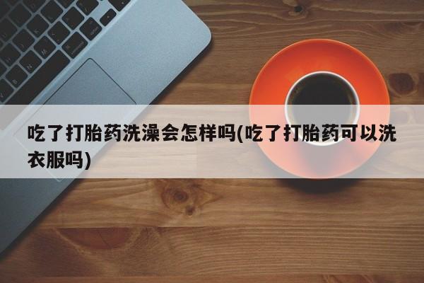 网上米索前列醇在线下单吃了打胎药洗澡会怎样吗(吃了打胎药可以洗衣服吗)