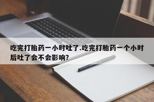 网上米索前列醇在线下单吃完打胎药一小时吐了.吃完打胎药一个小时后吐了会不会影响？