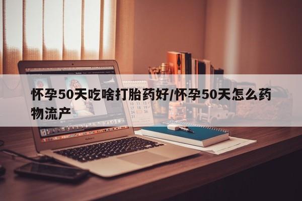 网上米索前列醇在线下单怀孕50天吃啥打胎药好/怀孕50天怎么药物流产