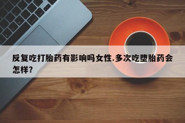网上米索前列醇在线下单反复吃打胎药有影响吗女性.多次吃堕胎药会怎样？