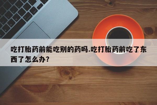 网上米索前列醇在线下单吃打胎药前能吃别的药吗.吃打胎药前吃了东西了怎么办？