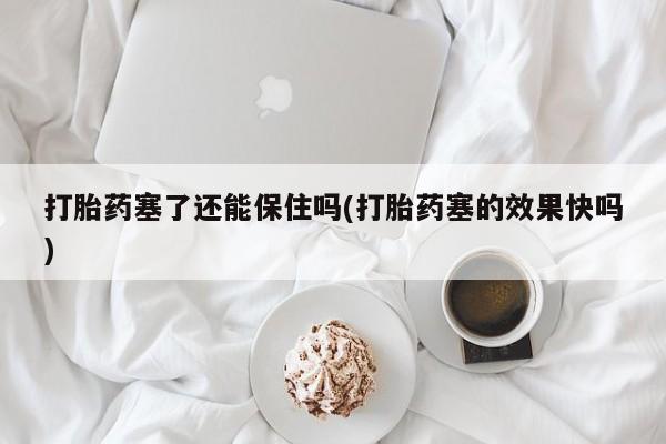 网上米索前列醇在线下单打胎药塞了还能保住吗(打胎药塞的效果快吗)