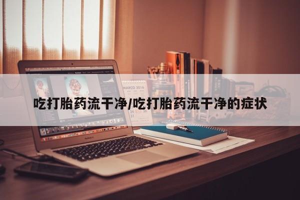 网上米索前列醇在线下单吃打胎药流干净/吃打胎药流干净的症状