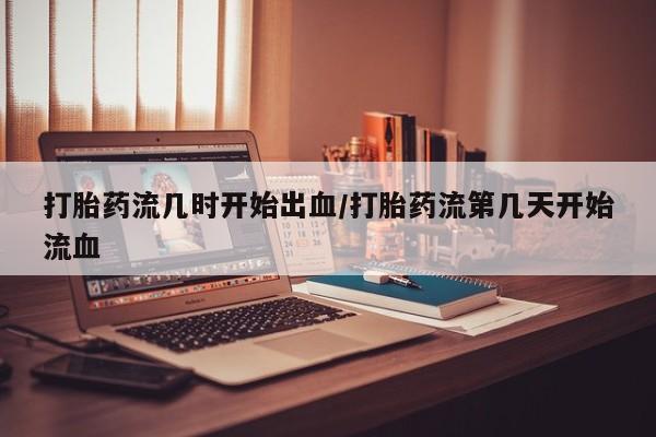 网上米索前列醇在线下单打胎药流几时开始出血/打胎药流第几天开始流血