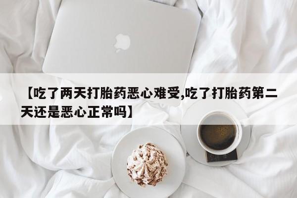 网上米索前列醇在线下单【吃了两天打胎药恶心难受,吃了打胎药第二天还是恶心正常吗】