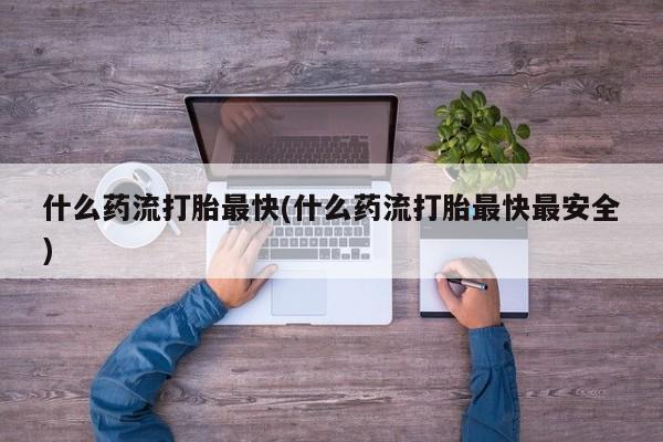 网上米索前列醇在线下单什么药流打胎最快(什么药流打胎最快最安全)