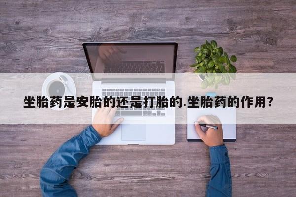 网上米索前列醇在线下单坐胎药是安胎的还是打胎的.坐胎药的作用？