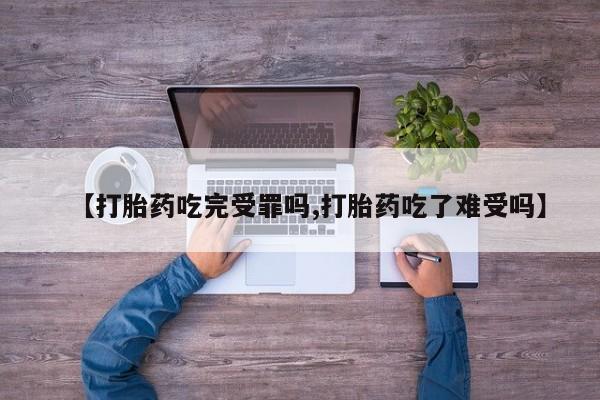 网上米索前列醇在线下单【打胎药吃完受罪吗,打胎药吃了难受吗】