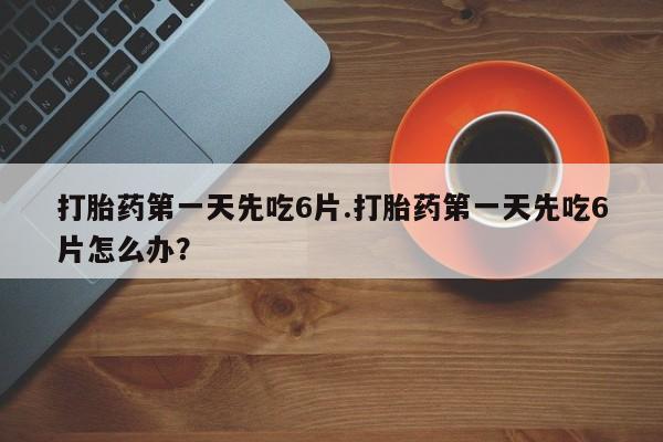 网上米索前列醇在线下单打胎药第一天先吃6片.打胎药第一天先吃6片怎么办？
