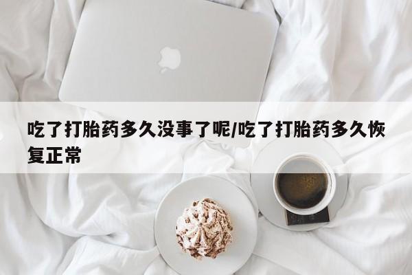 网上米索前列醇在线下单吃了打胎药多久没事了呢/吃了打胎药多久恢复正常