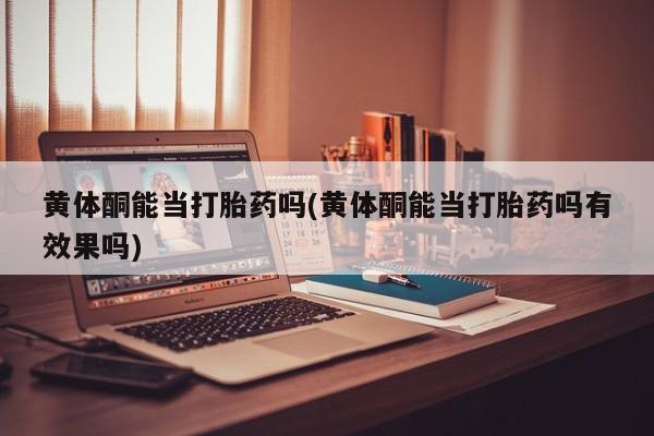 网上米索前列醇在线下单黄体酮能当打胎药吗(黄体酮能当打胎药吗有效果吗)