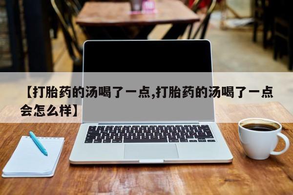 网上米索前列醇在线下单【打胎药的汤喝了一点,打胎药的汤喝了一点会怎么样】