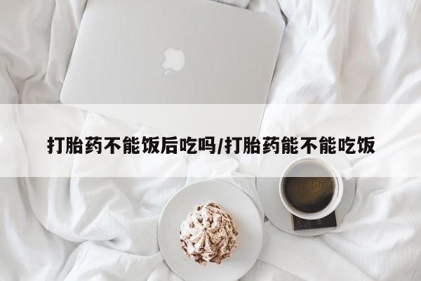 网上米索前列醇在线下单打胎药不能饭后吃吗/打胎药能不能吃饭