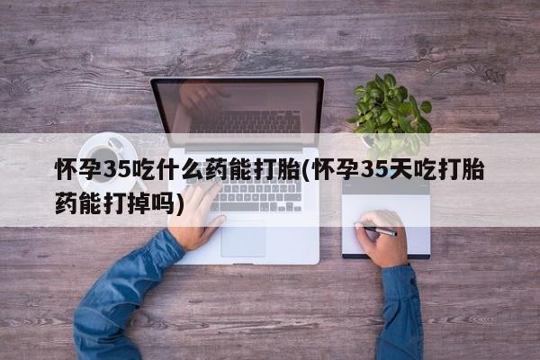 网上米索前列醇在线下单怀孕35吃什么药能打胎(怀孕35天吃打胎药能打掉吗)