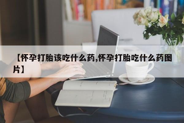 网上米索前列醇在线下单【怀孕打胎该吃什么药,怀孕打胎吃什么药图片】