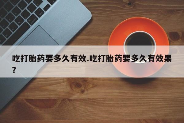 网上米索前列醇在线下单吃打胎药要多久有效.吃打胎药要多久有效果？