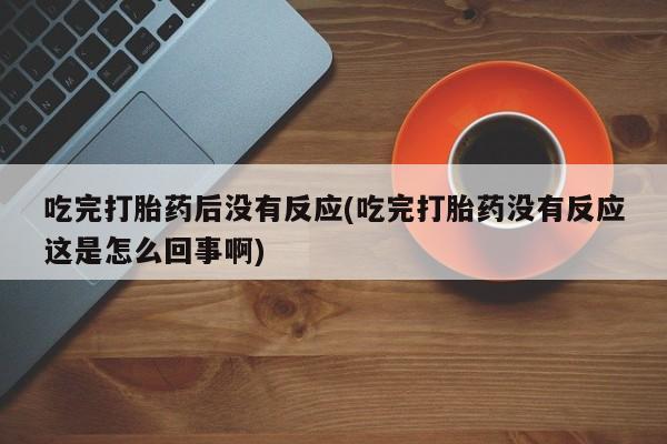 网上米索前列醇在线下单吃完打胎药后没有反应(吃完打胎药没有反应这是怎么回事啊)
