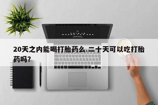 网上米索前列醇在线下单20天之内能喝打胎药么.二十天可以吃打胎药吗？