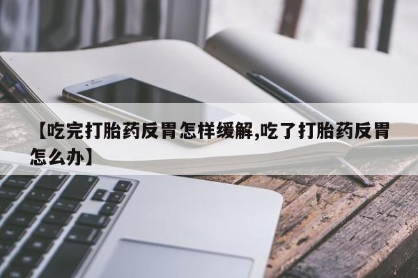 网上米索前列醇在线下单【吃完打胎药反胃怎样缓解,吃了打胎药反胃怎么办】