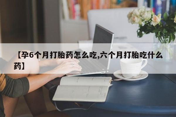 网上米索前列醇在线下单【孕6个月打胎药怎么吃,六个月打胎吃什么药】