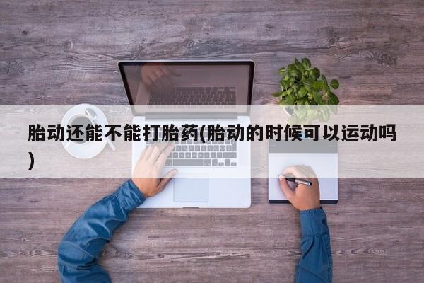 网上米索前列醇在线下单胎动还能不能打胎药(胎动的时候可以运动吗)