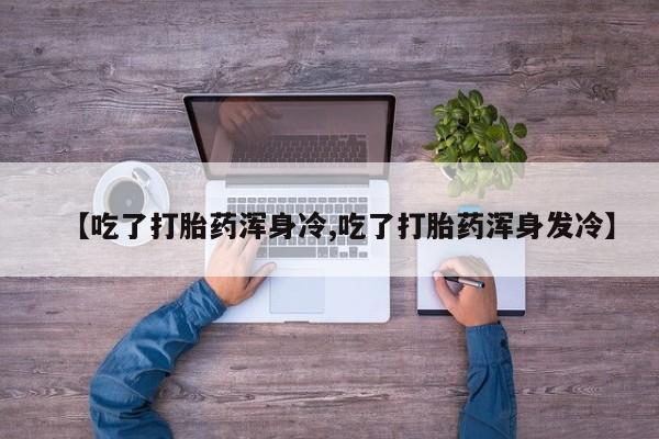 网上米索前列醇在线下单【吃了打胎药浑身冷,吃了打胎药浑身发冷】