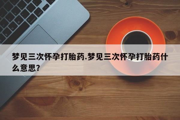 网上米索前列醇在线下单梦见三次怀孕打胎药.梦见三次怀孕打胎药什么意思？