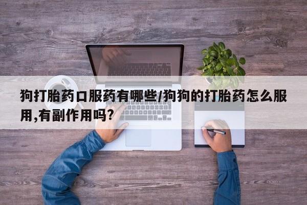 网上米索前列醇在线下单狗打胎药口服药有哪些/狗狗的打胎药怎么服用,有副作用吗?