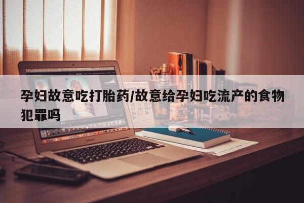 网上米索前列醇在线下单孕妇故意吃打胎药/故意给孕妇吃流产的食物犯罪吗