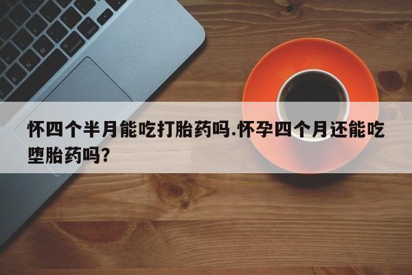 网上米索前列醇在线下单怀四个半月能吃打胎药吗.怀孕四个月还能吃堕胎药吗？